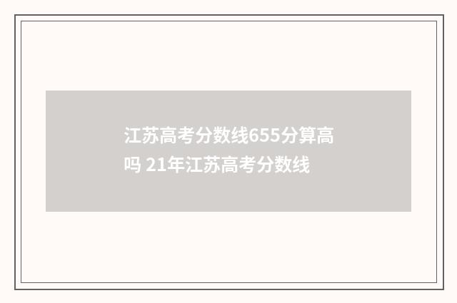 江苏高考分数线655分算高吗 21年江苏高考分数线
