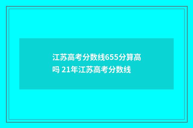 江苏高考分数线655分算高吗 21年江苏高考分数线