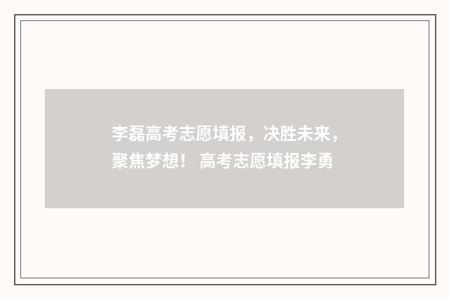 李磊高考志愿填报，决胜未来，聚焦梦想！ 高考志愿填报李勇