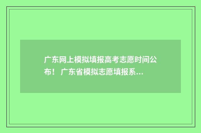 广东网上模拟填报高考志愿时间公布！ 广东省模拟志愿填报系统入口