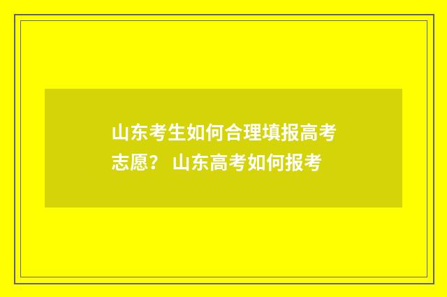 山东考生如何合理填报高考志愿？ 山东高考如何报考