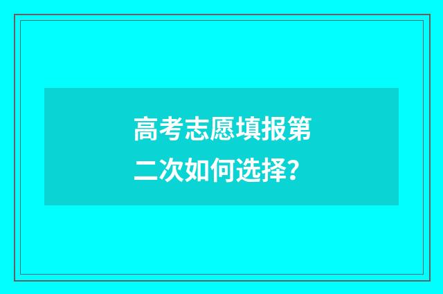 高考志愿填报第二次如何选择？