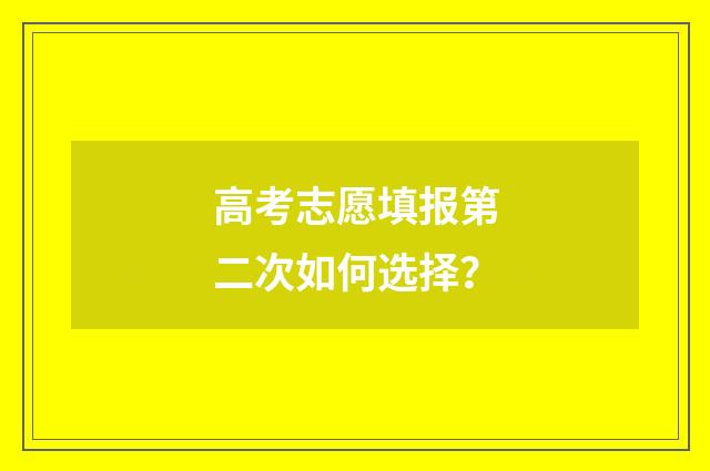 高考志愿填报第二次如何选择？