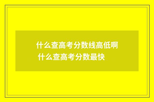 什么查高考分数线高低啊 什么查高考分数最快