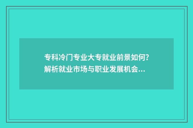 专科冷门专业大专就业前景如何？解析就业市场与职业发展机会 专科冷门专业排名前十名