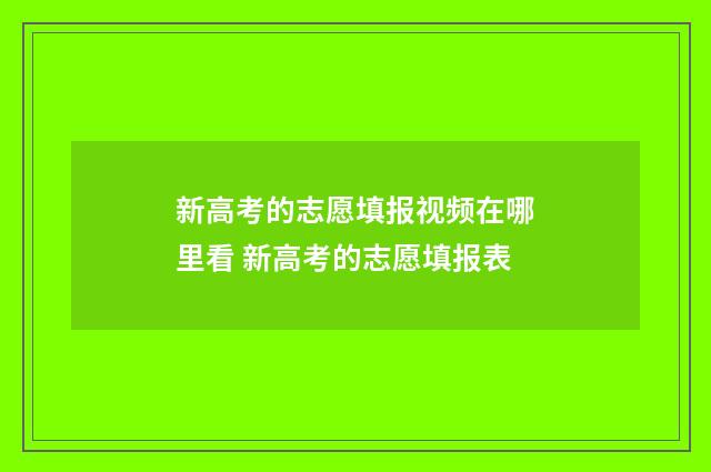 新高考的志愿填报视频在哪里看 新高考的志愿填报表