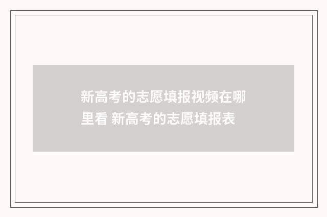 新高考的志愿填报视频在哪里看 新高考的志愿填报表