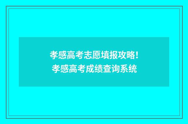 孝感高考志愿填报攻略！ 孝感高考成绩查询系统