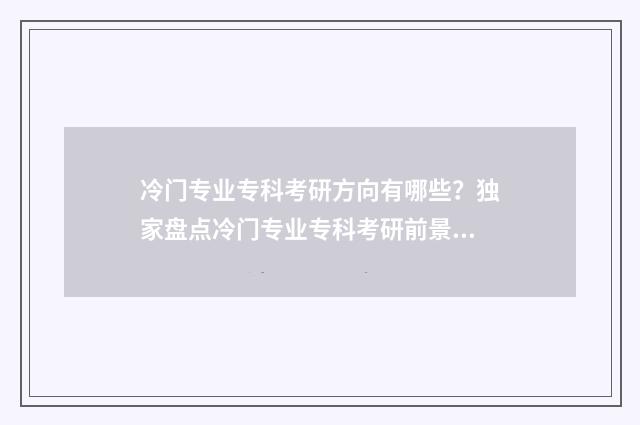 冷门专业专科考研方向有哪些？独家盘点冷门专业专科考研前景与方向