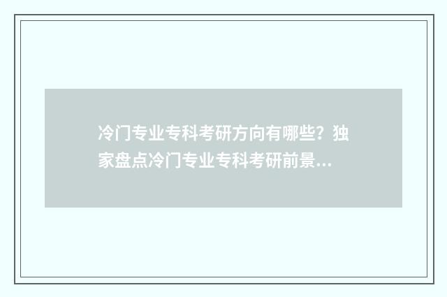 冷门专业专科考研方向有哪些？独家盘点冷门专业专科考研前景与方向