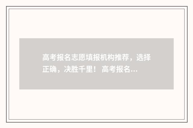 高考报名志愿填报机构推荐，选择正确，决胜千里！ 高考报名志愿填报咨询机构