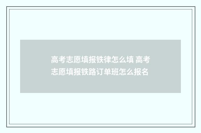 高考志愿填报铁律怎么填 高考志愿填报铁路订单班怎么报名