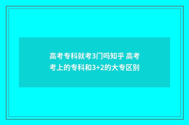 高考专科就考3门吗知乎 高考考上的专科和3+2的大专区别