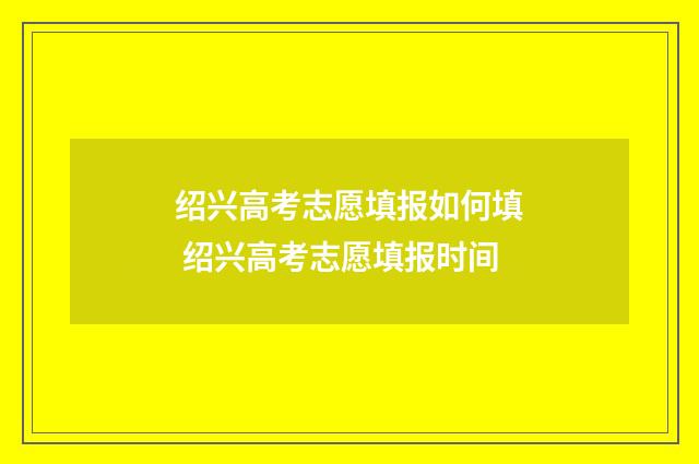 绍兴高考志愿填报如何填 绍兴高考志愿填报时间