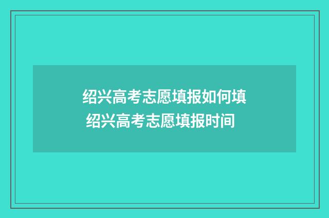 绍兴高考志愿填报如何填 绍兴高考志愿填报时间