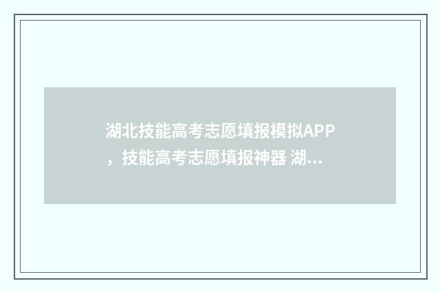 湖北技能高考志愿填报模拟APP，技能高考志愿填报神器 湖北技能高考志愿填报