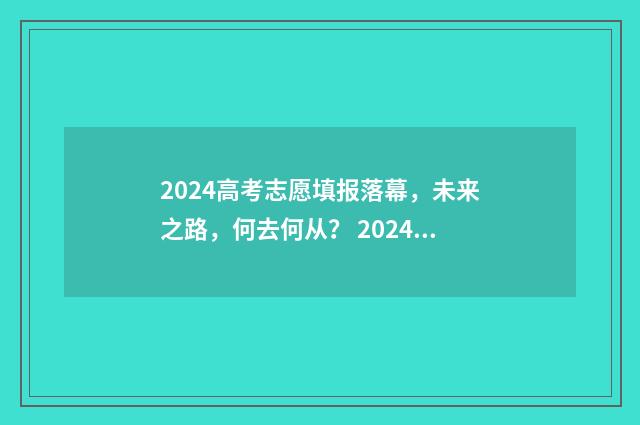2024高考志愿填报落幕，未来之路，何去何从？ 2024高考志愿填报规则