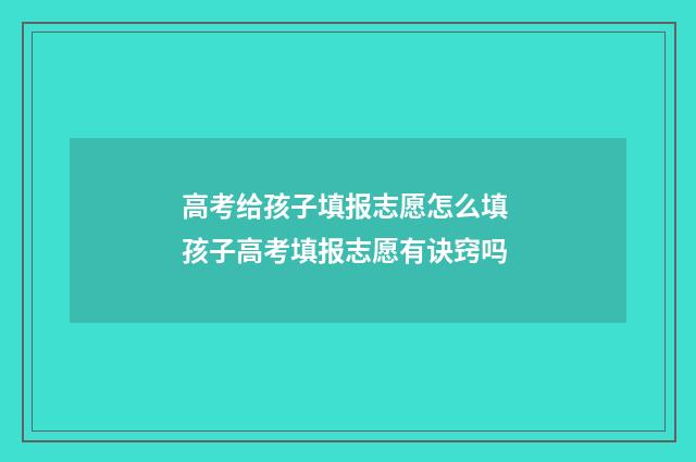 高考给孩子填报志愿怎么填 孩子高考填报志愿有诀窍吗