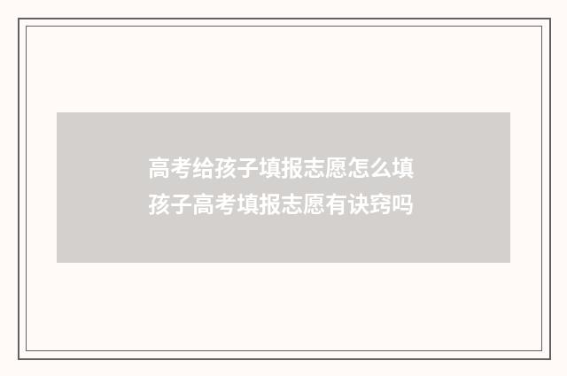 高考给孩子填报志愿怎么填 孩子高考填报志愿有诀窍吗