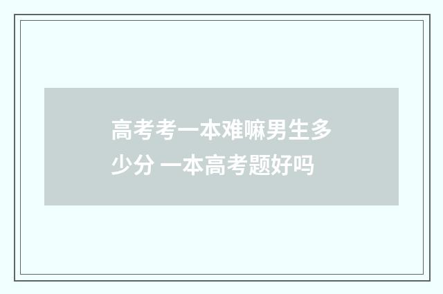 高考考一本难嘛男生多少分 一本高考题好吗