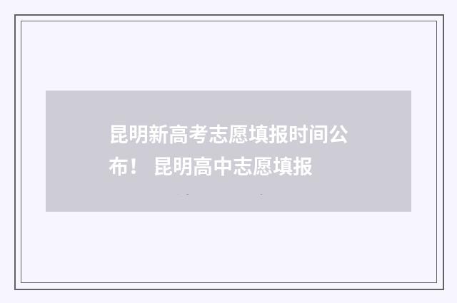 昆明新高考志愿填报时间公布！ 昆明高中志愿填报