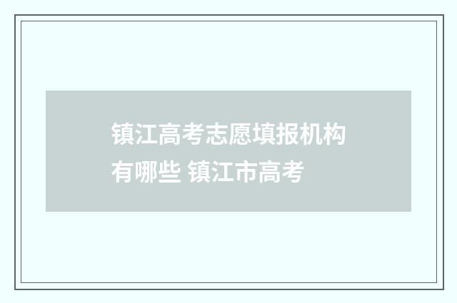 镇江高考志愿填报机构有哪些 镇江市高考
