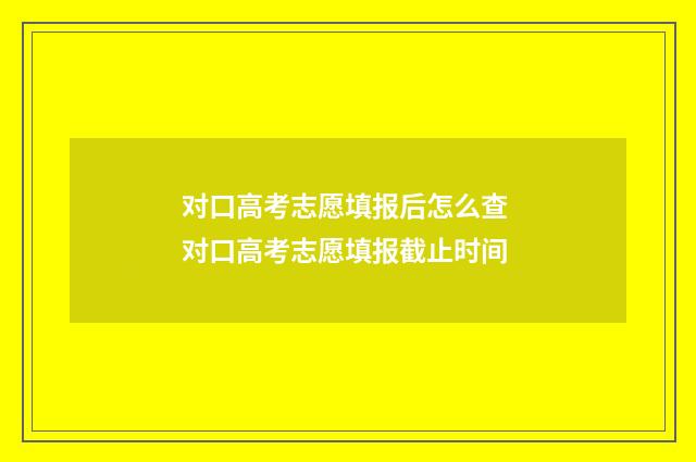 对口高考志愿填报后怎么查 对口高考志愿填报截止时间