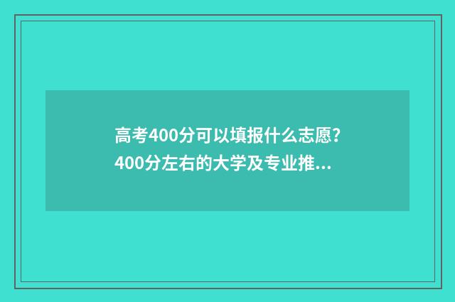 高考400分可以填报什么志愿？400分左右的大学及专业推荐 高考分数400分可以报什么学校