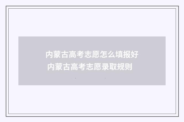 内蒙古高考志愿怎么填报好 内蒙古高考志愿录取规则