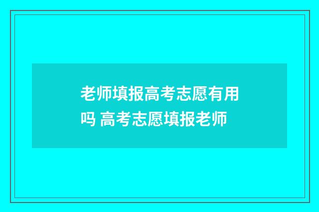 老师填报高考志愿有用吗 高考志愿填报老师