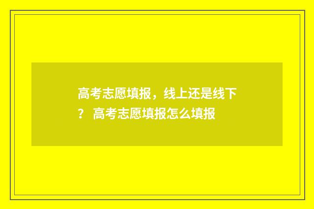 高考志愿填报，线上还是线下？ 高考志愿填报怎么填报