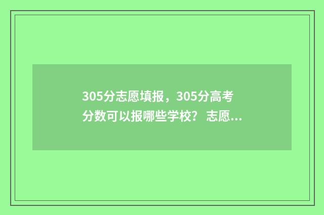 305分志愿填报，305分高考分数可以报哪些学校？ 志愿填报105%