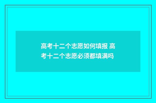 高考十二个志愿如何填报 高考十二个志愿必须都填满吗