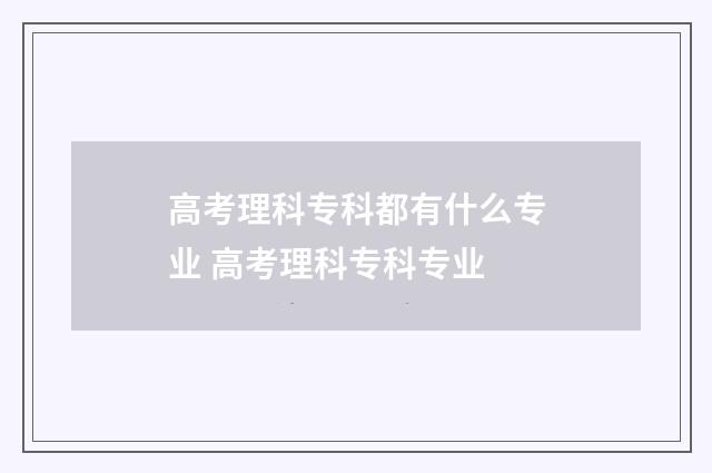 高考理科专科都有什么专业 高考理科专科专业
