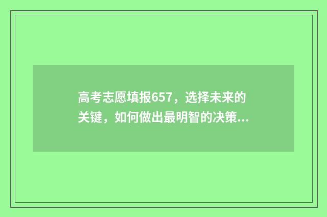 高考志愿填报657，选择未来的关键，如何做出最明智的决策？ 高考志愿填报65个志愿