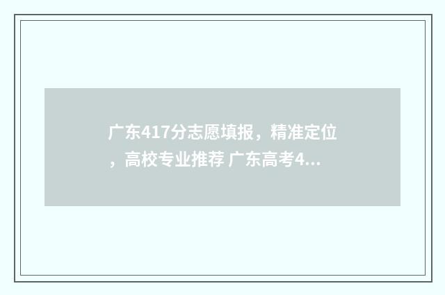 广东417分志愿填报，精准定位，高校专业推荐 广东高考418分报什么学校