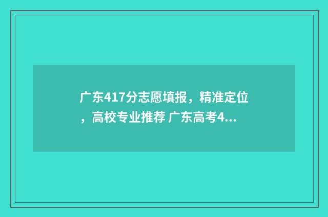 广东417分志愿填报，精准定位，高校专业推荐 广东高考418分报什么学校
