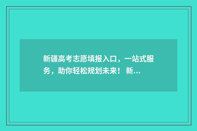 新疆高考志愿填报入口，一站式服务，助你轻松规划未来！ 新疆高考志愿填报服务平台