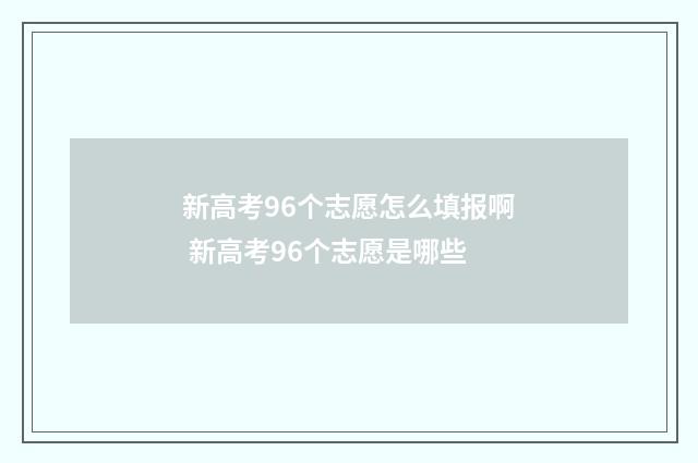 新高考96个志愿怎么填报啊 新高考96个志愿是哪些
