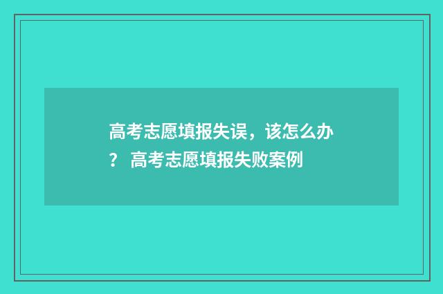 高考志愿填报失误，该怎么办？ 高考志愿填报失败案例