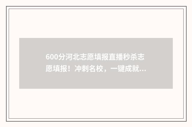 600分河北志愿填报直播秒杀志愿填报！冲刺名校，一键成就梦想！ 河北高考分数600能上什么大学