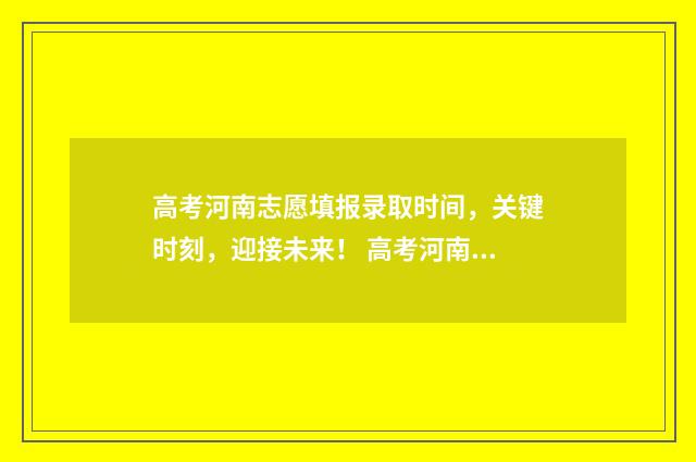 高考河南志愿填报录取时间，关键时刻，迎接未来！ 高考河南志愿填报流程图解