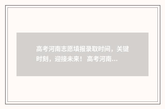 高考河南志愿填报录取时间，关键时刻，迎接未来！ 高考河南志愿填报流程图解
