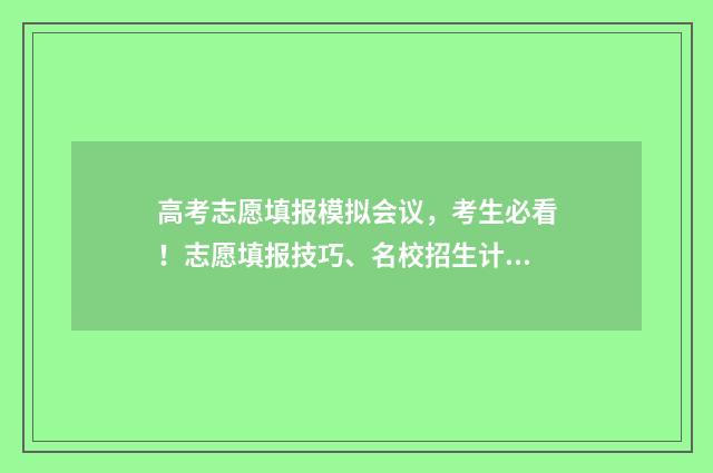高考志愿填报模拟会议，考生必看！志愿填报技巧、名校招生计划大放送 高考志愿填报模板
