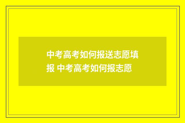 中考高考如何报送志愿填报 中考高考如何报志愿
