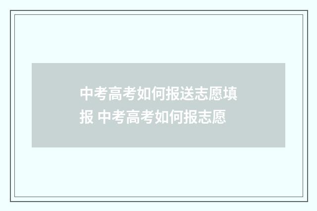 中考高考如何报送志愿填报 中考高考如何报志愿