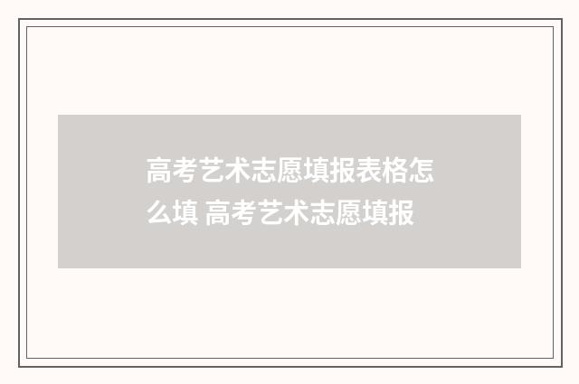 高考艺术志愿填报表格怎么填 高考艺术志愿填报