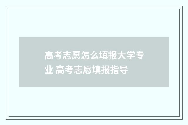 高考志愿怎么填报大学专业 高考志愿填报指导