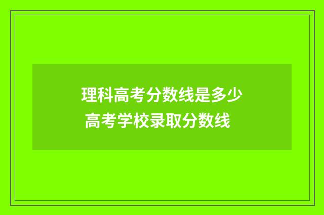 理科高考分数线是多少 高考学校录取分数线
