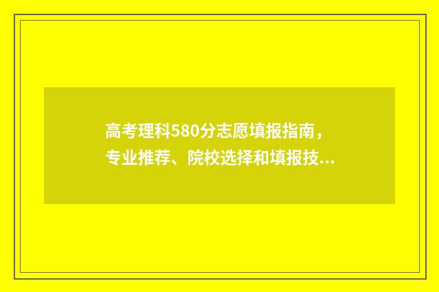高考理科580分志愿填报指南，专业推荐、院校选择和填报技巧详解 理科高考580分难吗